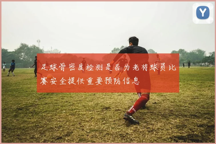 足球骨密度检测是否为老将球员比赛安全提供重要预防信息