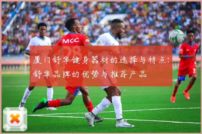 厦门舒华健身器材的选择与特点：舒华品牌的优势与推荐产品