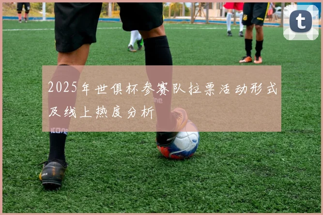 2025年世俱杯参赛队拉票活动形式及线上热度分析