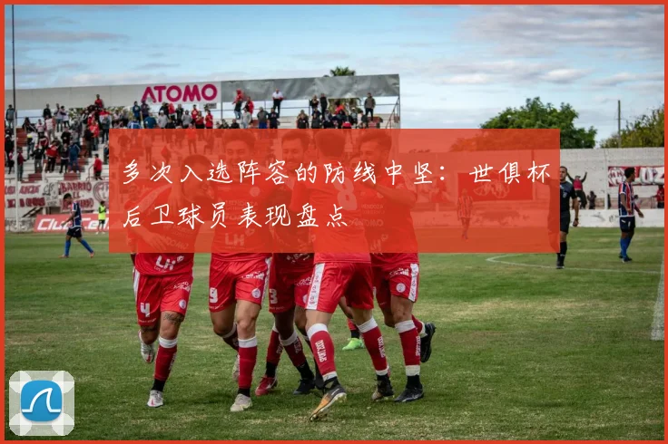 多次入选阵容的防线中坚：世俱杯后卫球员表现盘点
