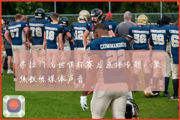 弗拉门戈世俱杯赛后点评专题，聚焦教练媒体声音
