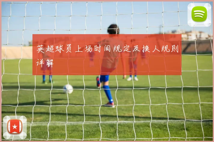 英超球员上场时间规定及换人规则详解