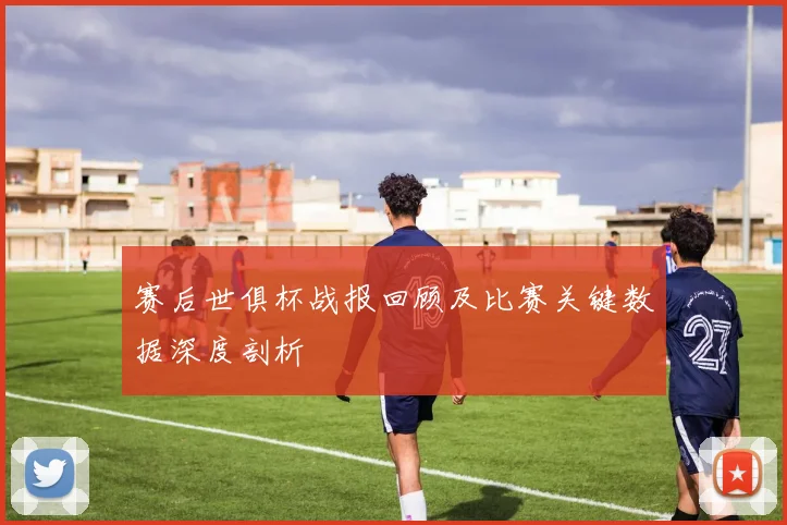 赛后世俱杯战报回顾及比赛关键数据深度剖析